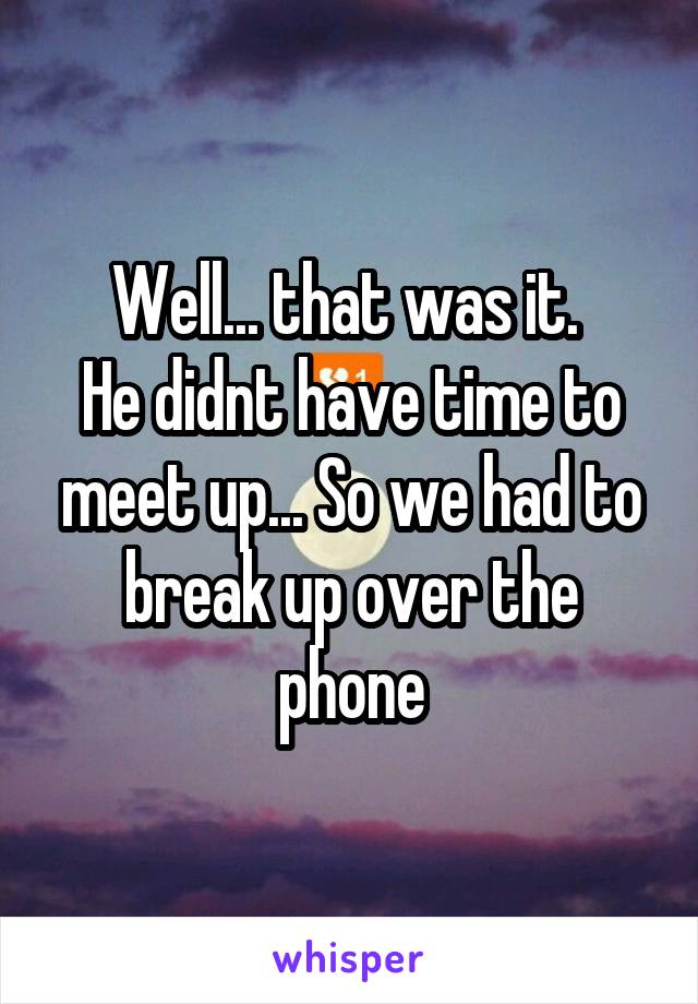 Well... that was it. 
He didnt have time to meet up... So we had to break up over the phone