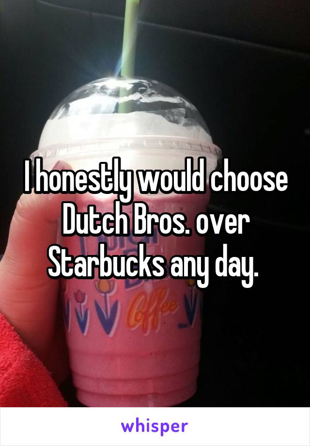 I honestly would choose Dutch Bros. over Starbucks any day. 