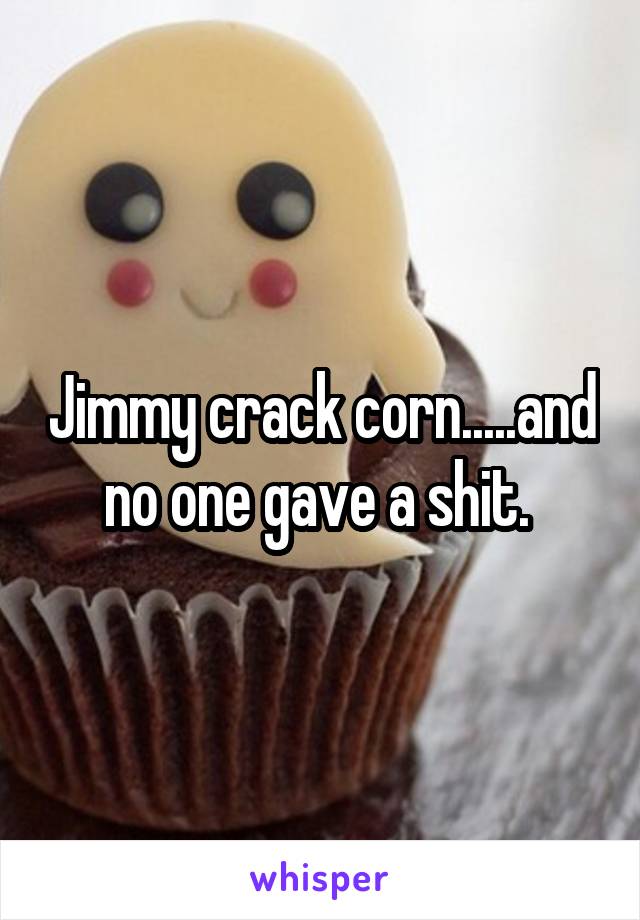 Jimmy crack corn.....and no one gave a shit. 