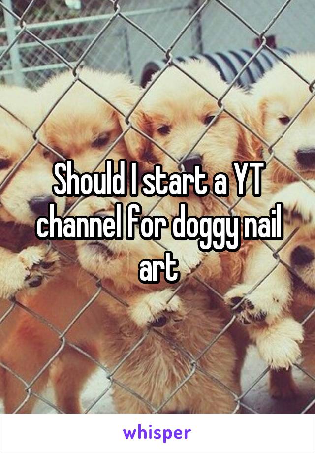 Should I start a YT channel for doggy nail art