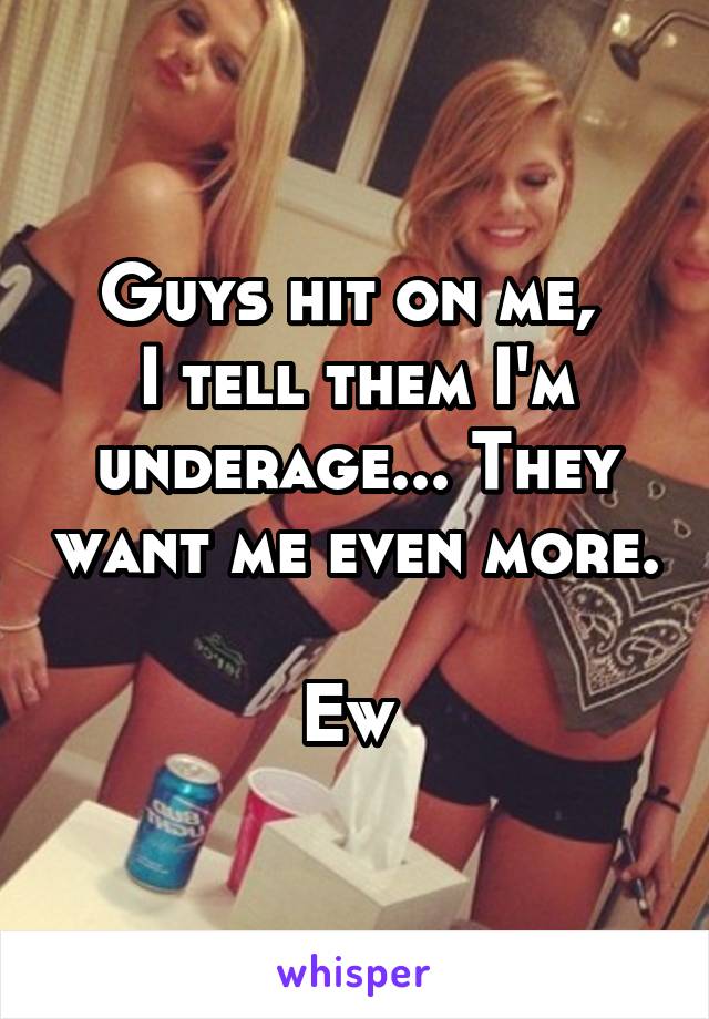 Guys hit on me, 
I tell them I'm underage... They want me even more.

Ew 