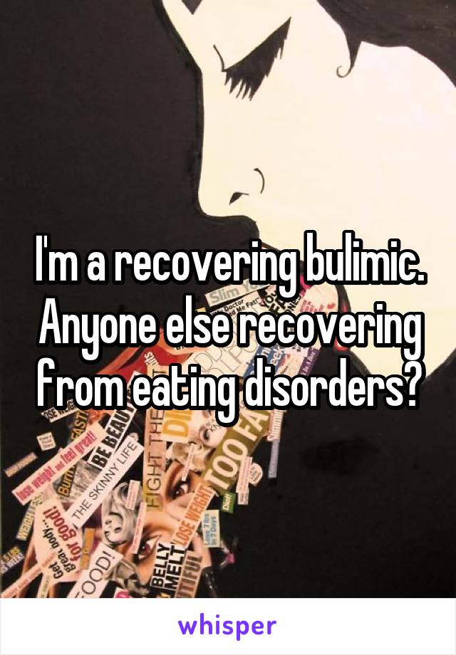 I'm a recovering bulimic. Anyone else recovering from eating disorders?