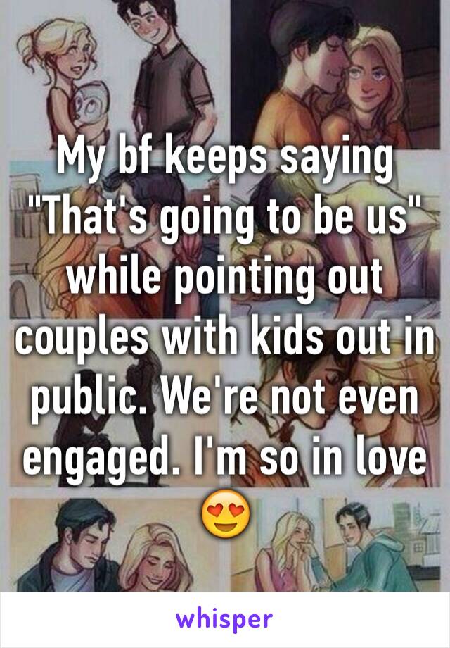 My bf keeps saying "That's going to be us" while pointing out couples with kids out in public. We're not even engaged. I'm so in love 😍