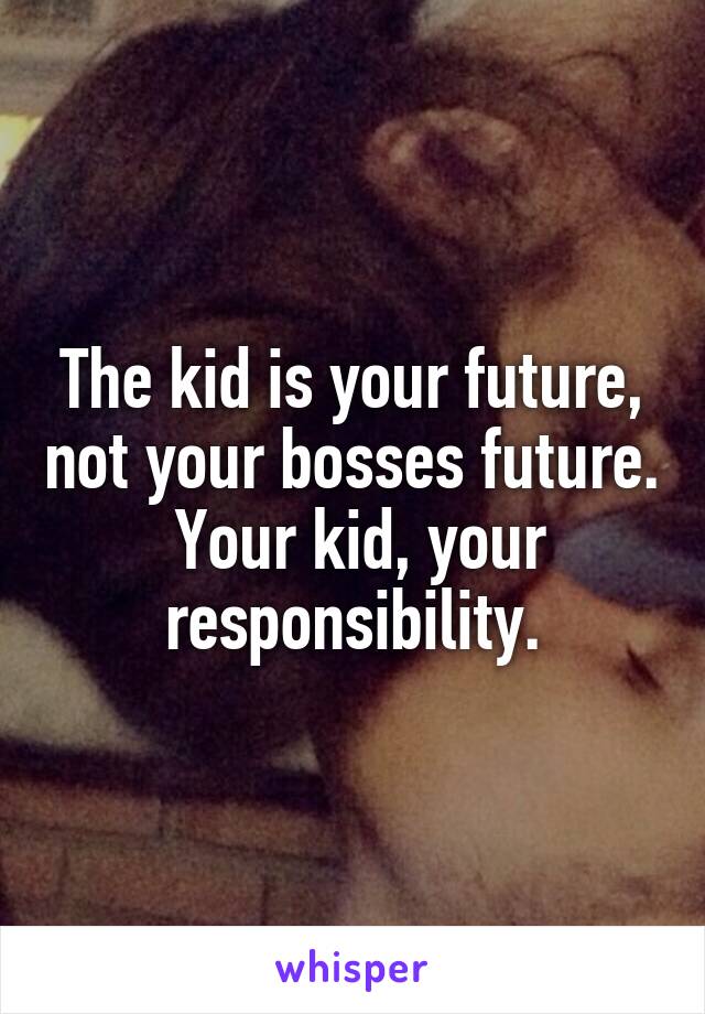 The kid is your future, not your bosses future.  Your kid, your responsibility.