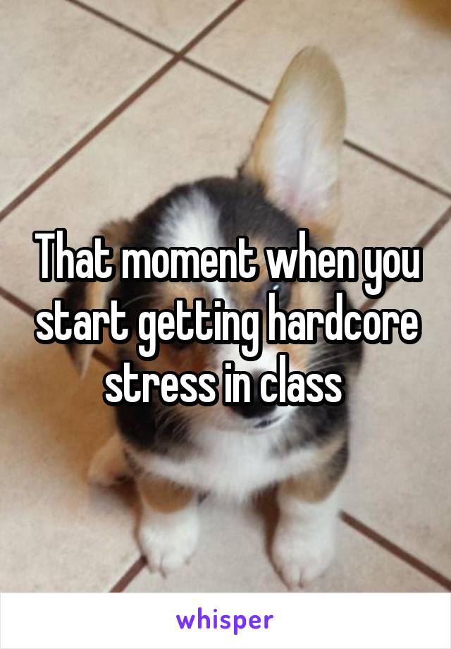 That moment when you start getting hardcore stress in class 