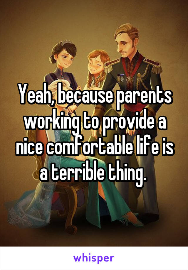 Yeah, because parents working to provide a nice comfortable life is a terrible thing. 