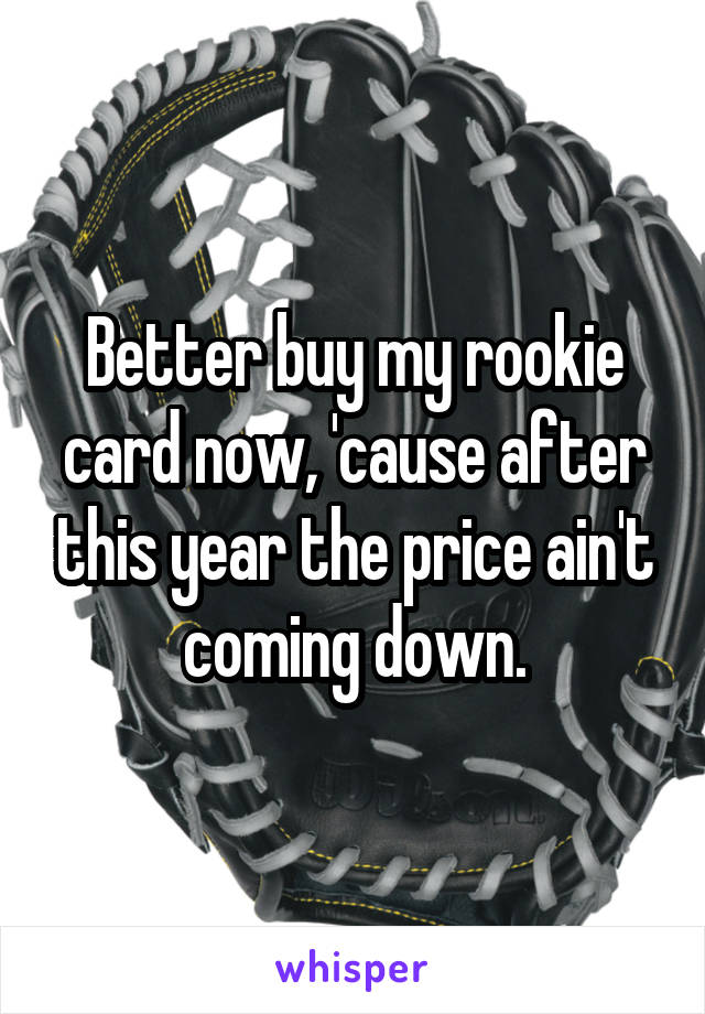 Better buy my rookie card now, 'cause after this year the price ain't coming down.