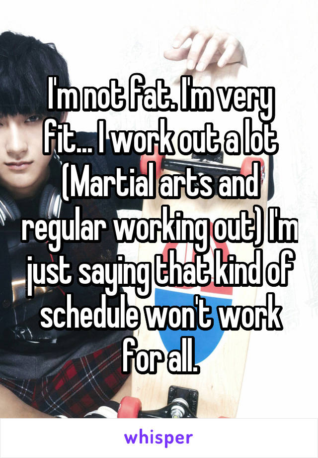 I'm not fat. I'm very fit... I work out a lot (Martial arts and regular working out) I'm just saying that kind of schedule won't work for all.