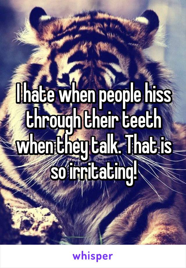 I hate when people hiss through their teeth when they talk. That is so irritating!