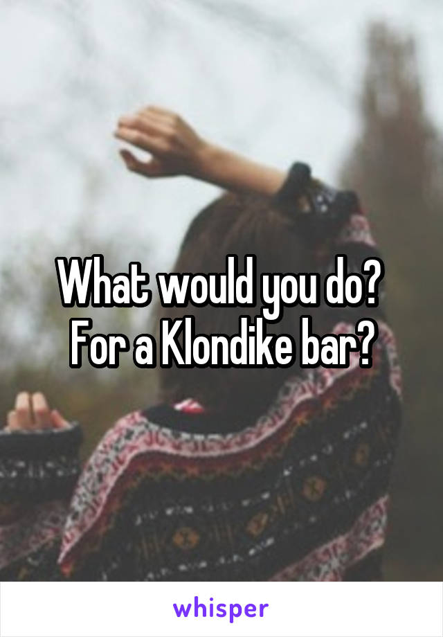 What would you do?  For a Klondike bar?