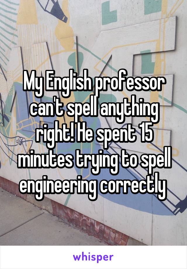 My English professor can't spell anything right! He spent 15 minutes trying to spell engineering correctly 