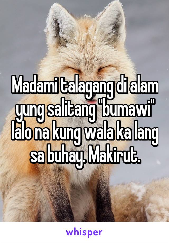 Madami talagang di alam yung salitang "bumawi" lalo na kung wala ka lang sa buhay. Makirut.