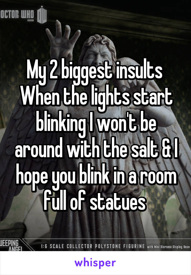 My 2 biggest insults 
When the lights start blinking I won't be around with the salt & I hope you blink in a room full of statues 