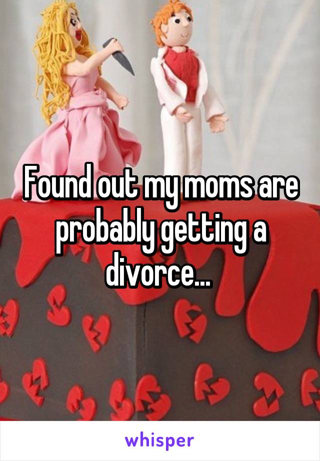 Found out my moms are probably getting a divorce... 