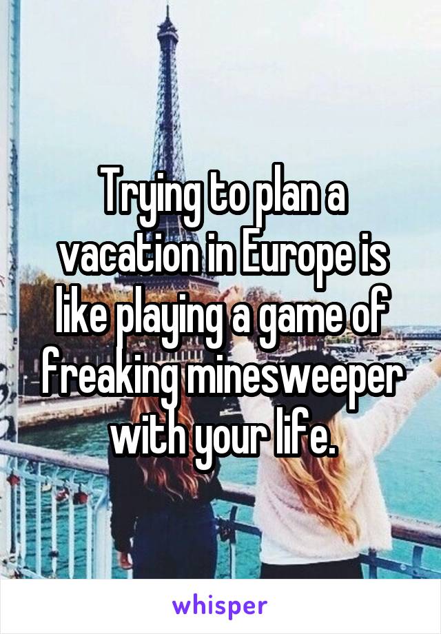 Trying to plan a vacation in Europe is like playing a game of freaking minesweeper with your life.