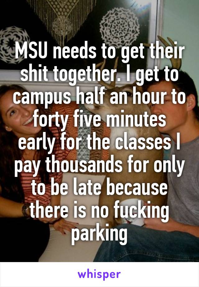 MSU needs to get their shit together. I get to campus half an hour to forty five minutes early for the classes I pay thousands for only to be late because there is no fucking parking