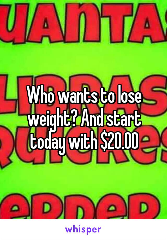 Who wants to lose weight? And start today with $20.00