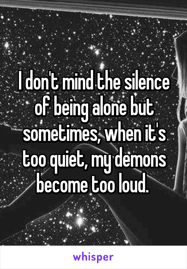 I don't mind the silence of being alone but sometimes, when it's too quiet, my demons become too loud. 