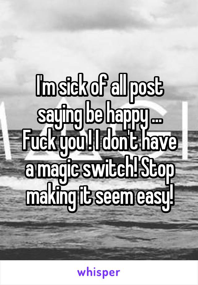 I'm sick of all post saying be happy ...
Fuck you ! I don't have a magic switch! Stop making it seem easy!