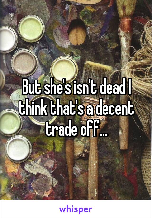 But she's isn't dead I think that's a decent trade off...