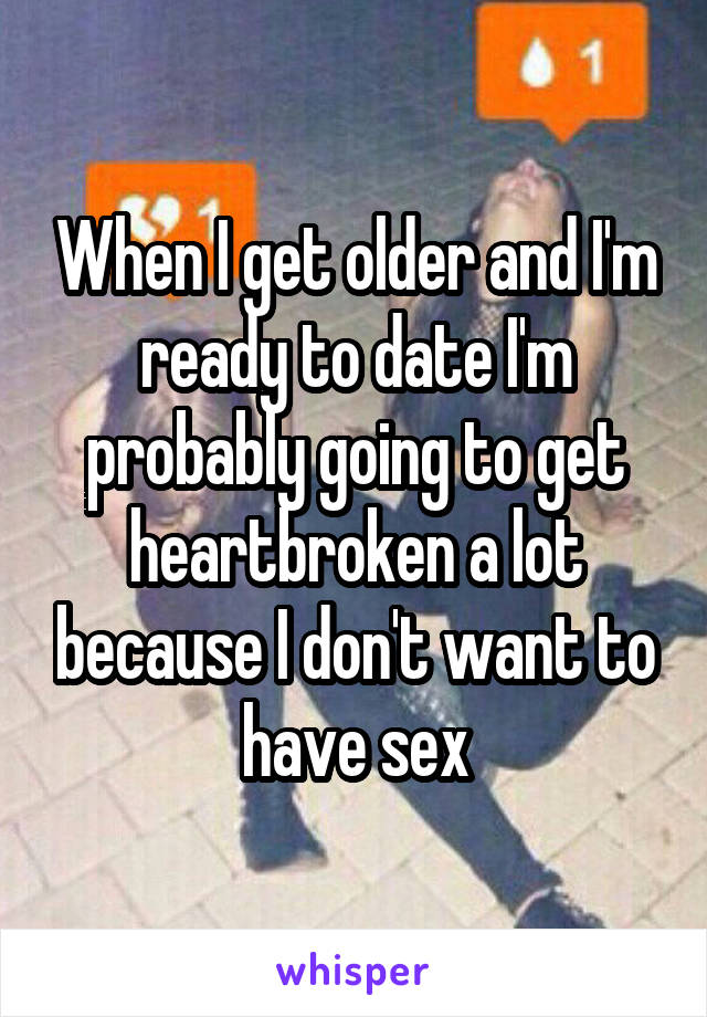 When I get older and I'm ready to date I'm probably going to get heartbroken a lot because I don't want to have sex