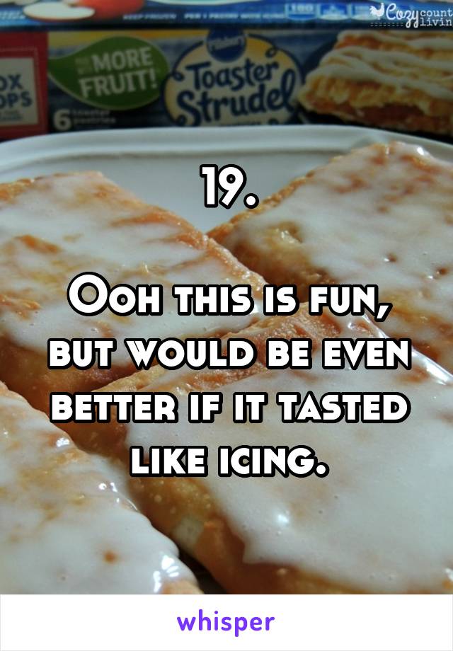 19.

Ooh this is fun, but would be even better if it tasted like icing.