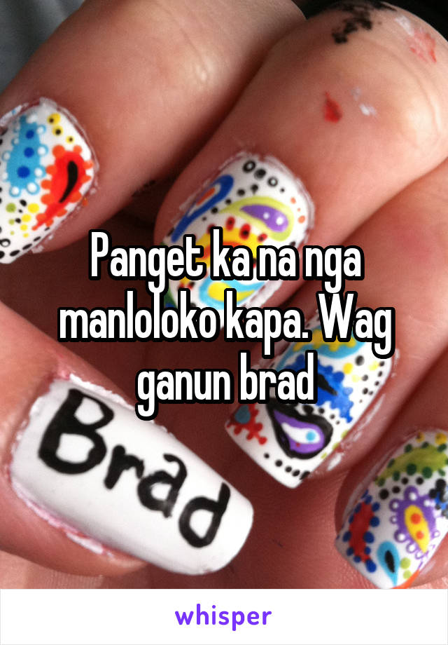 Panget ka na nga manloloko kapa. Wag ganun brad