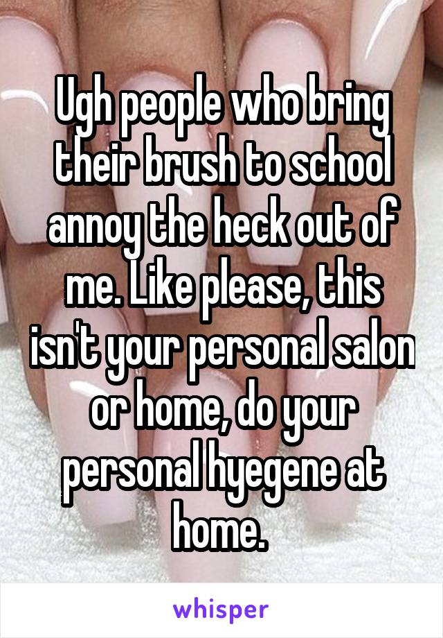 Ugh people who bring their brush to school annoy the heck out of me. Like please, this isn't your personal salon or home, do your personal hyegene at home. 