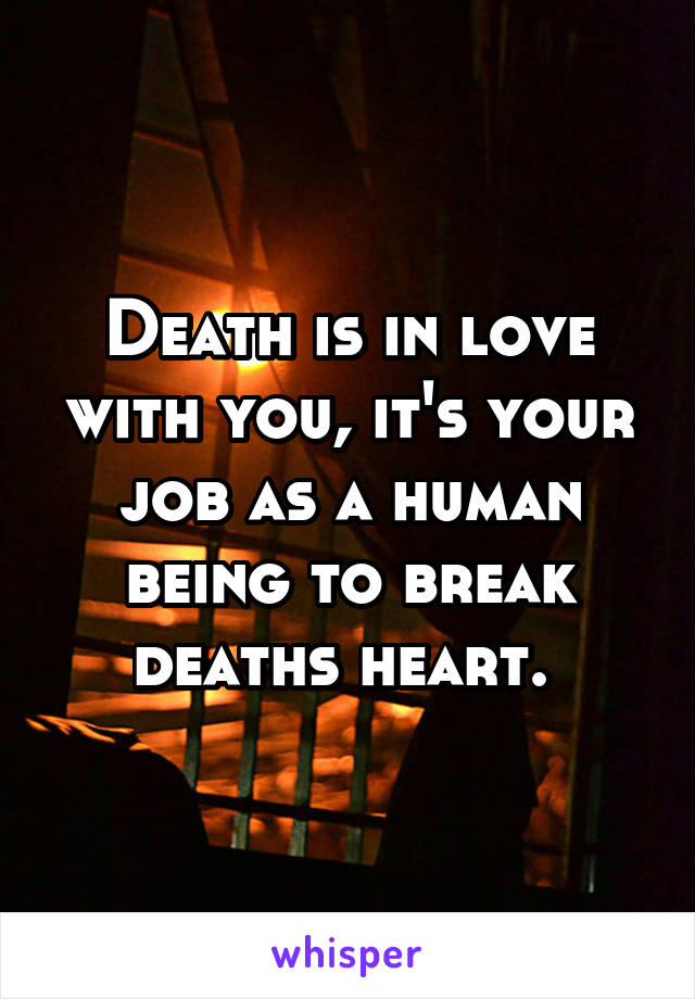 Death is in love with you, it's your job as a human being to break deaths heart. 