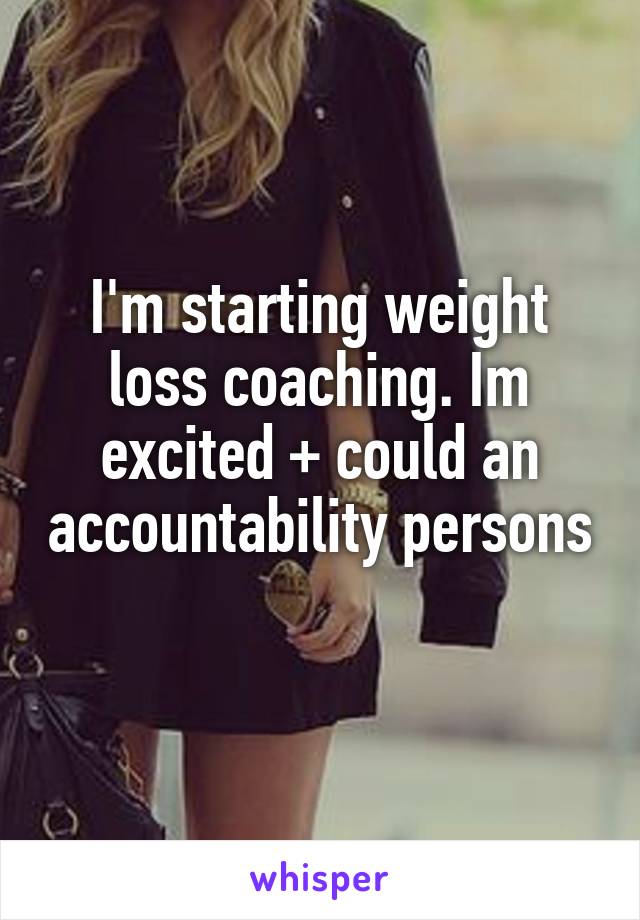 I'm starting weight loss coaching. Im excited + could an accountability persons 