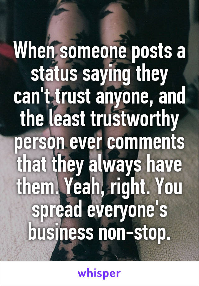 When someone posts a status saying they can't trust anyone, and the least trustworthy person ever comments that they always have them. Yeah, right. You spread everyone's business non-stop.