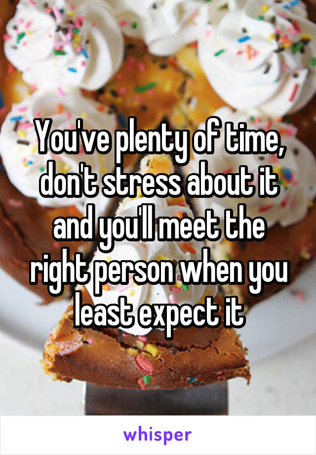 You've plenty of time, don't stress about it and you'll meet the right person when you least expect it