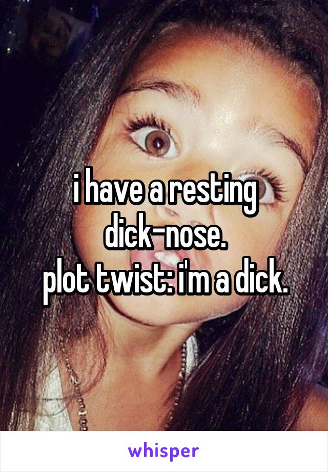 i have a resting dick-nose.
plot twist: i'm a dick.