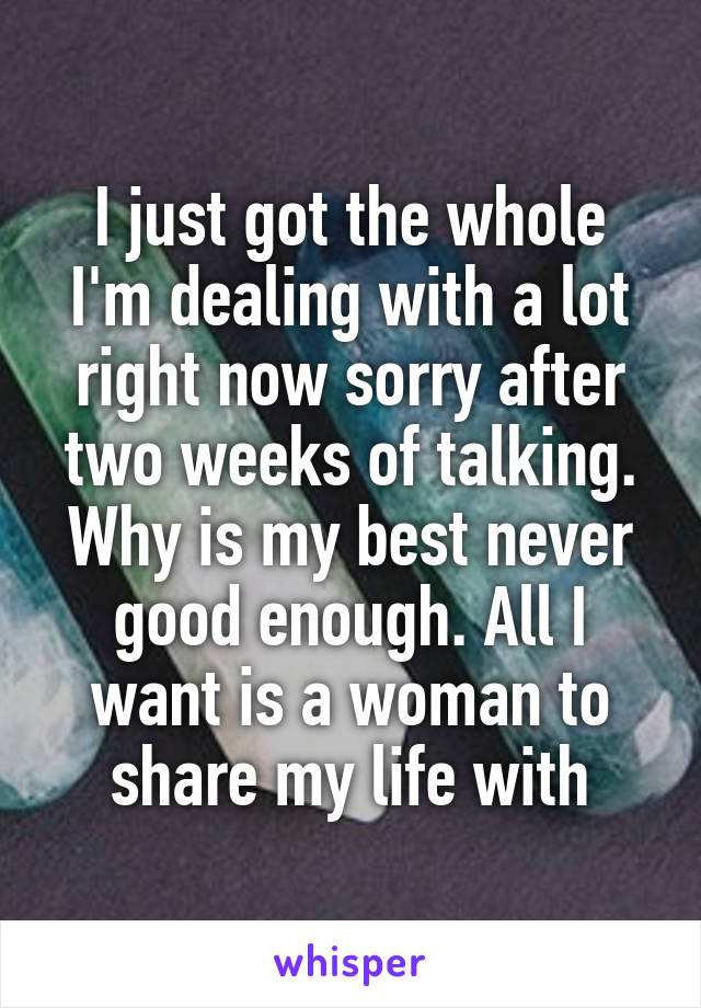 I just got the whole I'm dealing with a lot right now sorry after two weeks of talking. Why is my best never good enough. All I want is a woman to share my life with