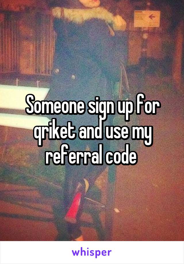 Someone sign up for qriket and use my referral code 