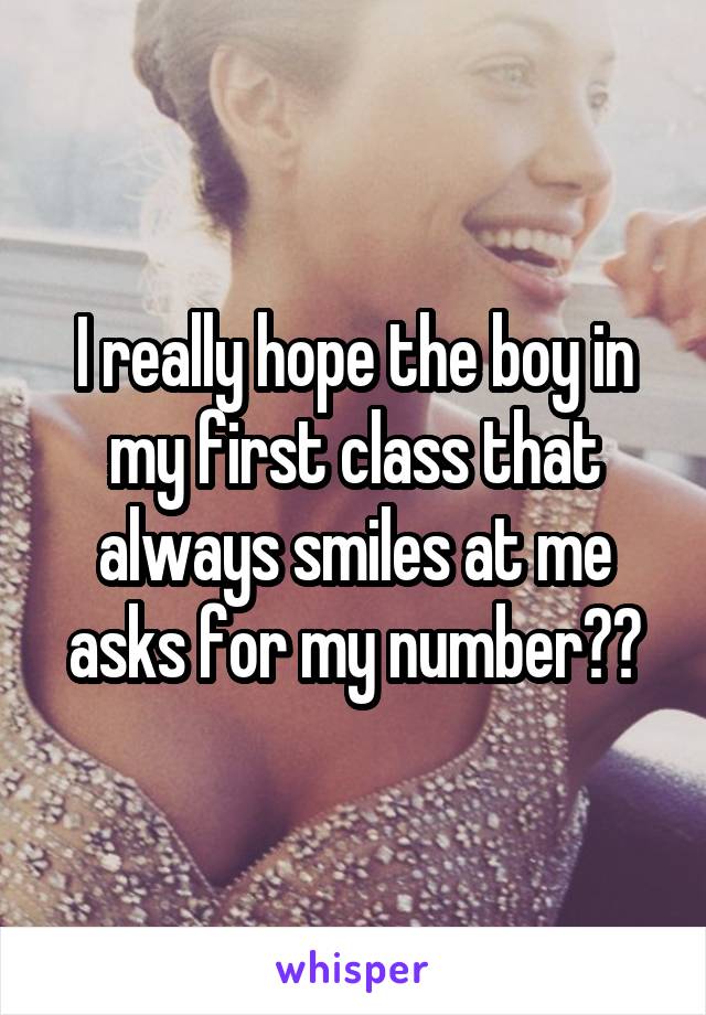 I really hope the boy in my first class that always smiles at me asks for my number☺️