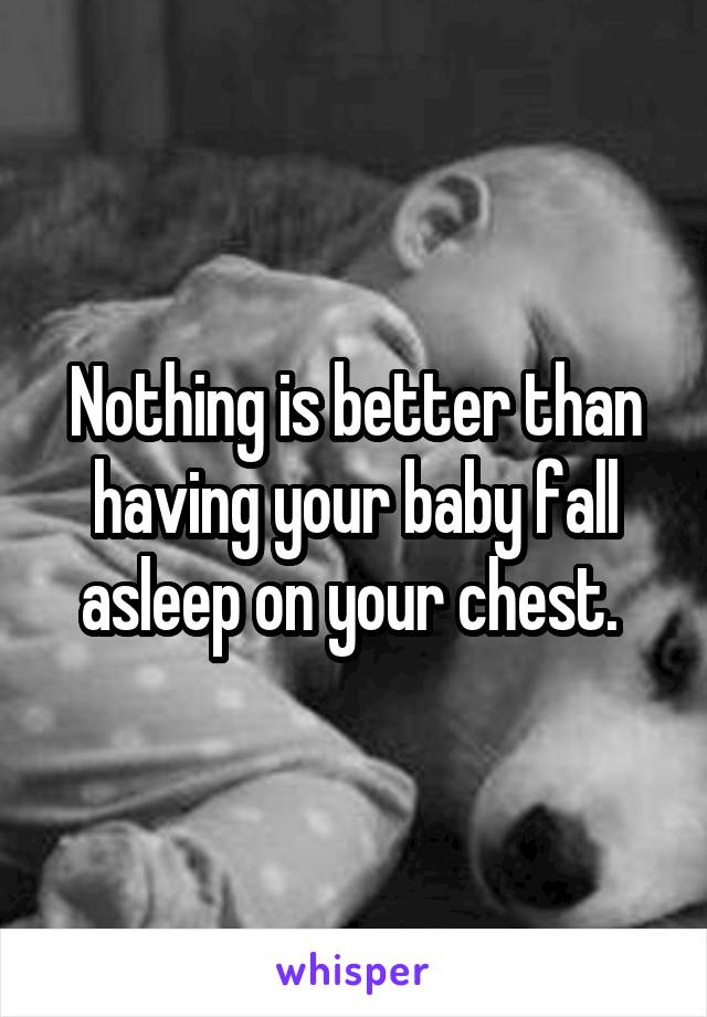 Nothing is better than having your baby fall asleep on your chest. 