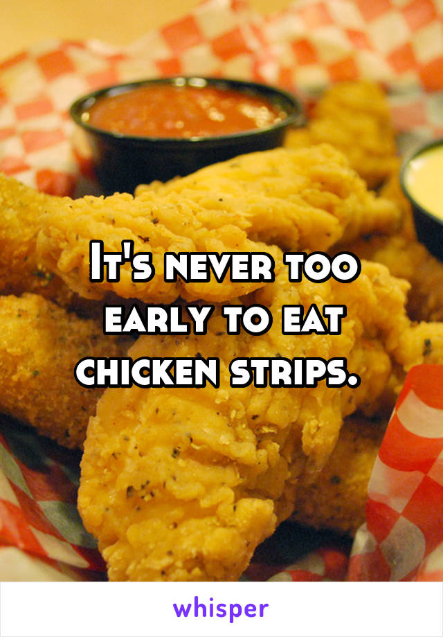 It's never too early to eat chicken strips. 