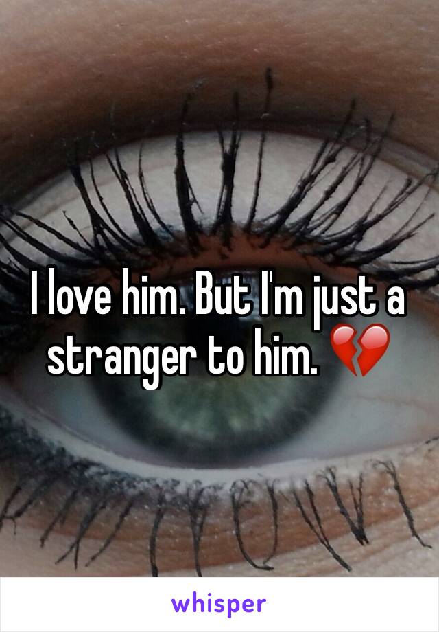 I love him. But I'm just a stranger to him. 💔