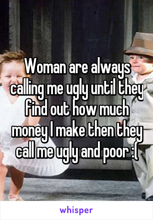 Woman are always calling me ugly until they find out how much money I make then they call me ugly and poor :(