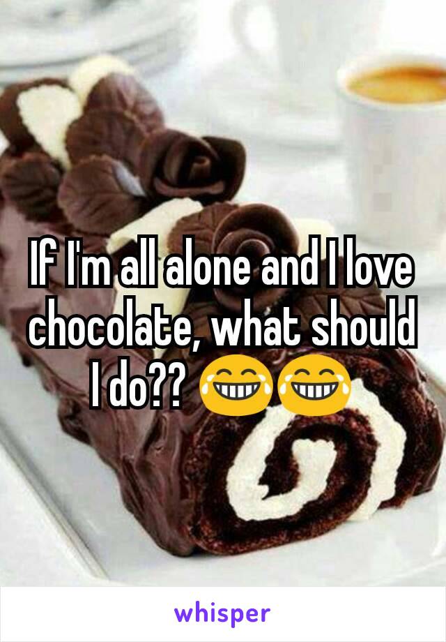 If I'm all alone and I love chocolate, what should I do?? 😂😂