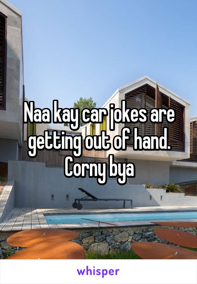 Naa kay car jokes are getting out of hand. Corny bya