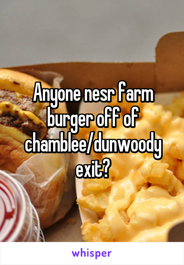 Anyone nesr farm burger off of chamblee/dunwoody exit?