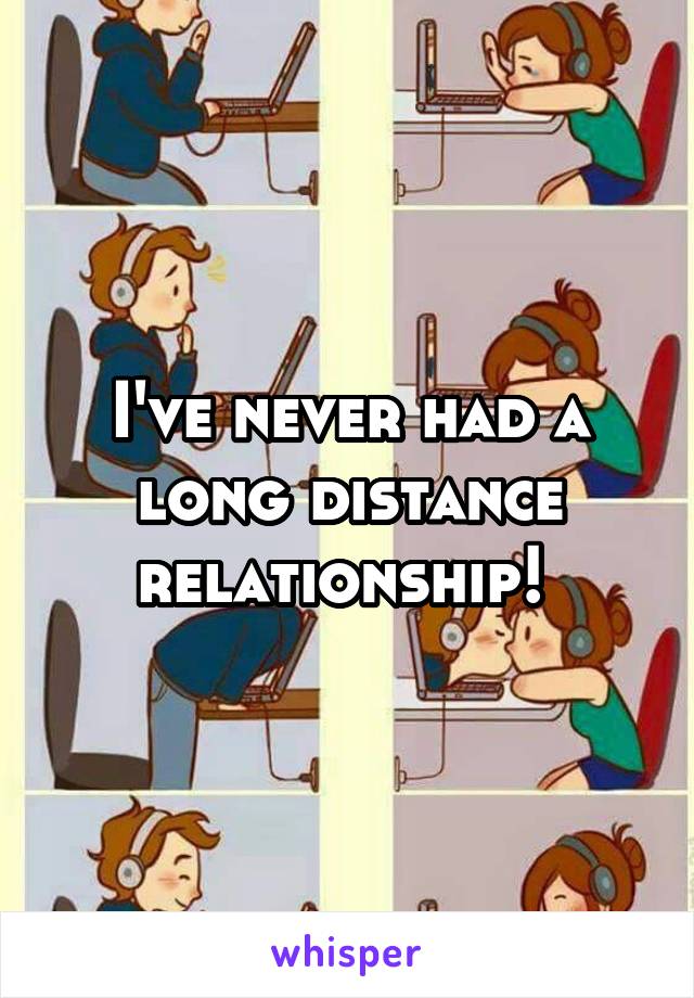 I've never had a long distance relationship! 