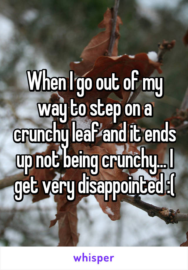 When I go out of my way to step on a crunchy leaf and it ends up not being crunchy... I get very disappointed :(