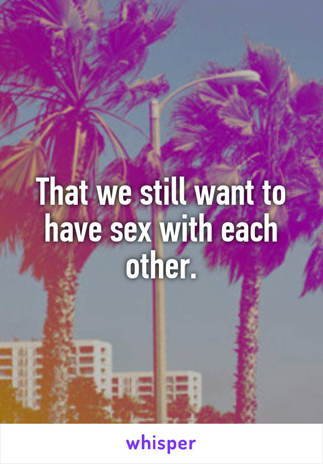 That we still want to have sex with each other.
