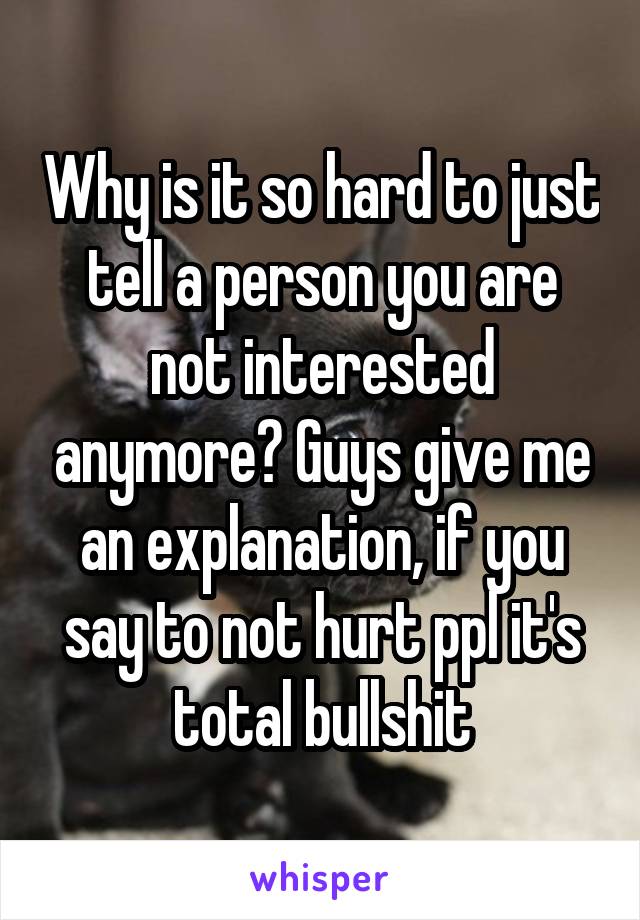 Why is it so hard to just tell a person you are not interested anymore? Guys give me an explanation, if you say to not hurt ppl it's total bullshit