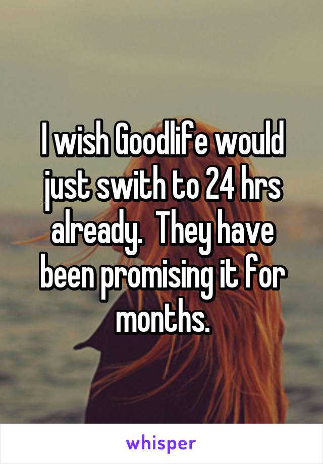 I wish Goodlife would just swith to 24 hrs already.  They have been promising it for months.