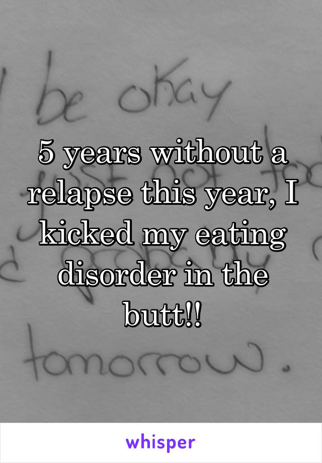 5 years without a relapse this year, I kicked my eating disorder in the butt!!