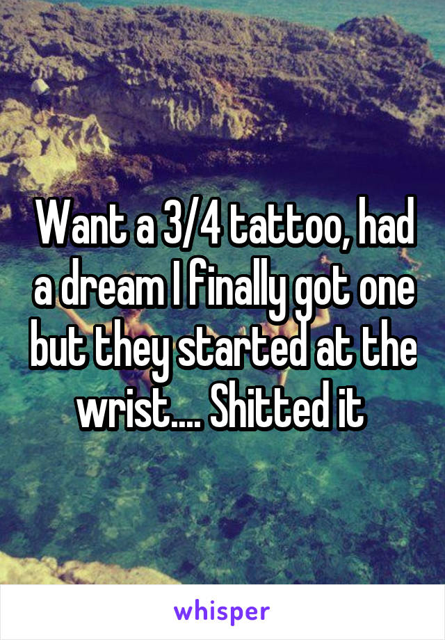 Want a 3/4 tattoo, had a dream I finally got one but they started at the wrist.... Shitted it 